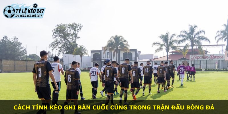 Cách tính kèo ghi bàn cuối cùng trong trận đấu bóng đá