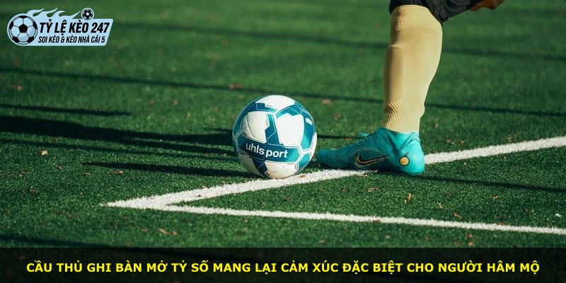 Cầu thủ ghi bàn mở tỷ số mang lại cảm xúc đặc biệt cho người hâm mộ