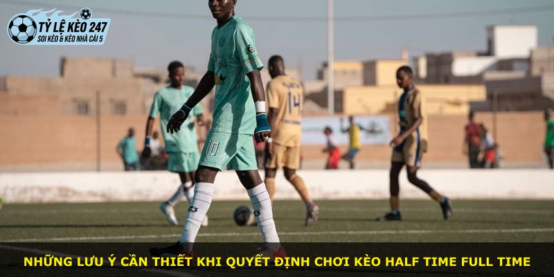 Những lưu ý cần thiết khi quyết định chơi kèo Half Time Full Time