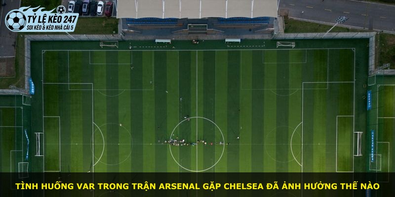Tình huống VAR trong trận Arsenal gặp Chelsea đã ảnh hưởng thế nào