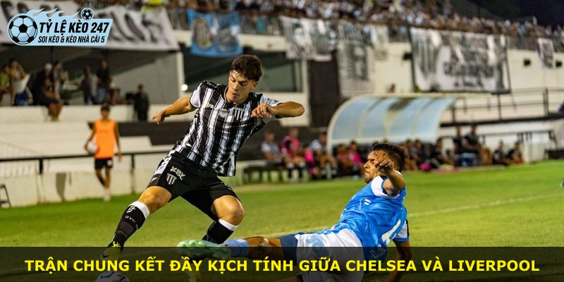 Trận chung kết đầy kịch tính giữa Chelsea và Liverpool