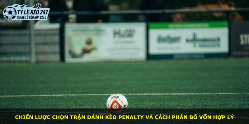 Chiến lược chọn trận đánh kèo penalty và cách phân bổ vốn hợp lý