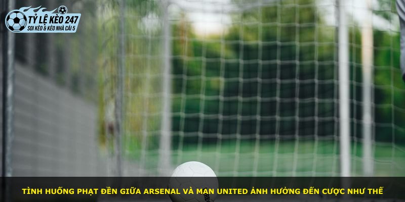 Tình huống phạt đền giữa Arsenal và Man United ảnh hưởng đến cược như thế