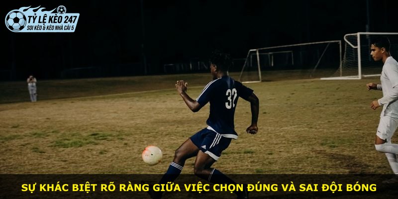 Sự khác biệt rõ ràng giữa việc chọn đúng và sai đội bóng